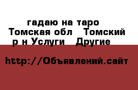 гадаю на таро - Томская обл., Томский р-н Услуги » Другие   